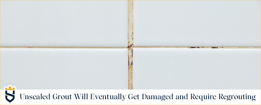 Unsealed Grout Will Eventually Get Damaged and Require Regrouting